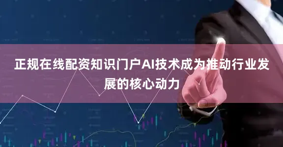 正规在线配资知识门户AI技术成为推动行业发展的核心动力