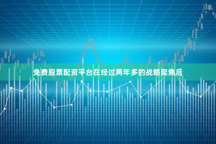 免费股票配资平台在经过两年多的战略聚焦后