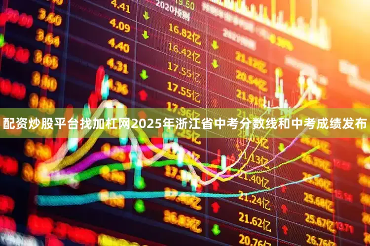 配资炒股平台找加杠网2025年浙江省中考分数线和中考成绩发布