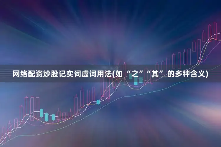 网络配资炒股记实词虚词用法(如 “之”“其” 的多种含义)