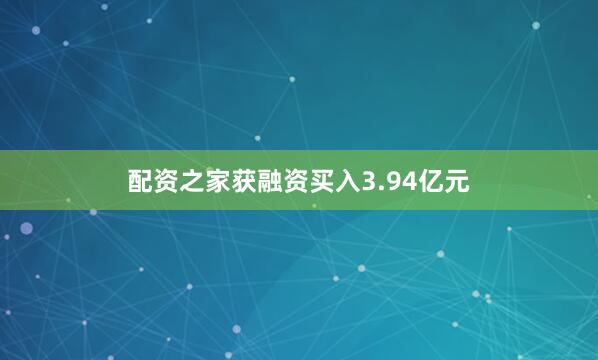 配资之家获融资买入3.94亿元