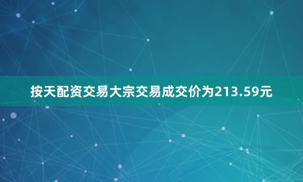 按天配资交易大宗交易成交价为213.59元