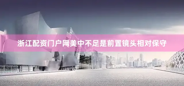 浙江配资门户网美中不足是前置镜头相对保守
