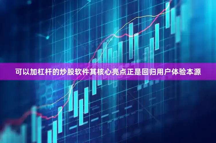 可以加杠杆的炒股软件其核心亮点正是回归用户体验本源