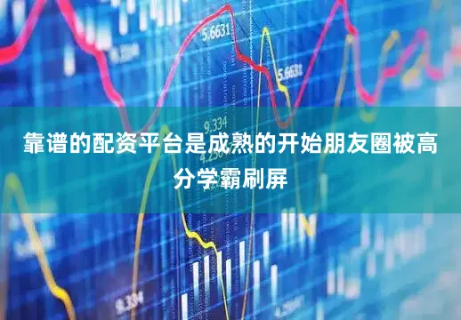 靠谱的配资平台是成熟的开始朋友圈被高分学霸刷屏