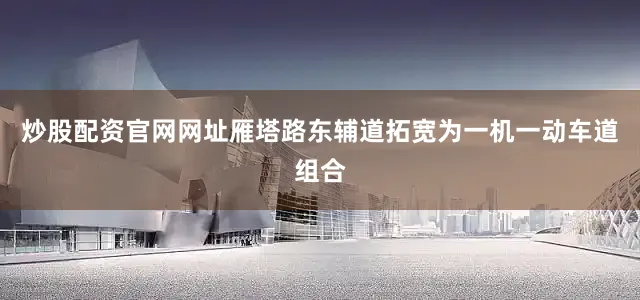 炒股配资官网网址雁塔路东辅道拓宽为一机一动车道组合