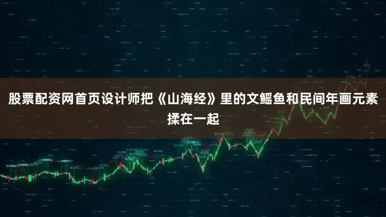 股票配资网首页设计师把《山海经》里的文鳐鱼和民间年画元素揉在一起