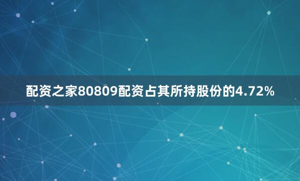 配资之家80809配资占其所持股份的4.72%