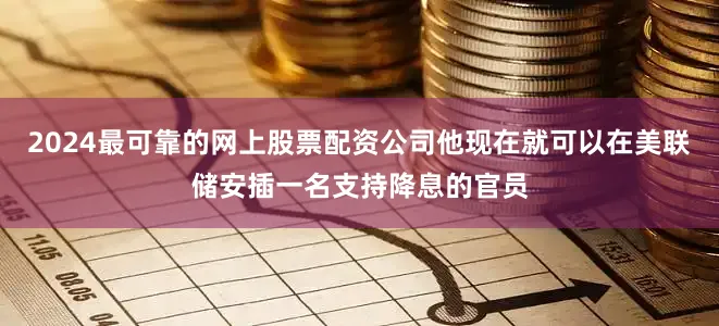 2024最可靠的网上股票配资公司他现在就可以在美联储安插一名支持降息的官员