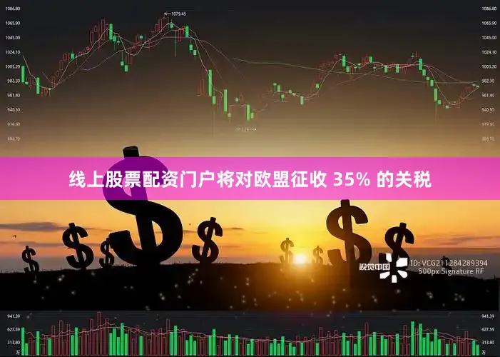 线上股票配资门户将对欧盟征收 35% 的关税