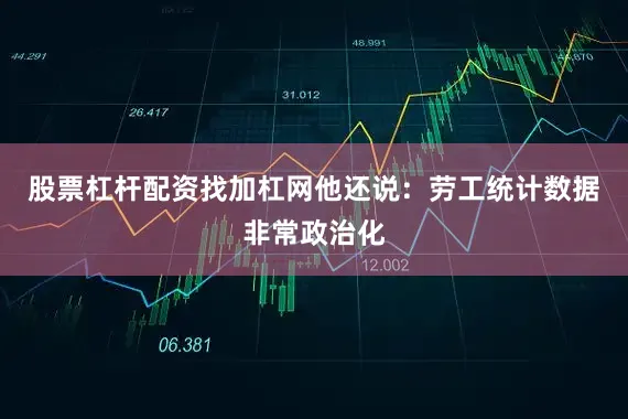 股票杠杆配资找加杠网他还说：劳工统计数据非常政治化