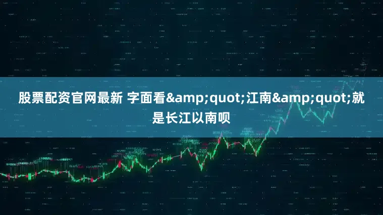 股票配资官网最新 字面看&quot;江南&quot;就是长江以南呗