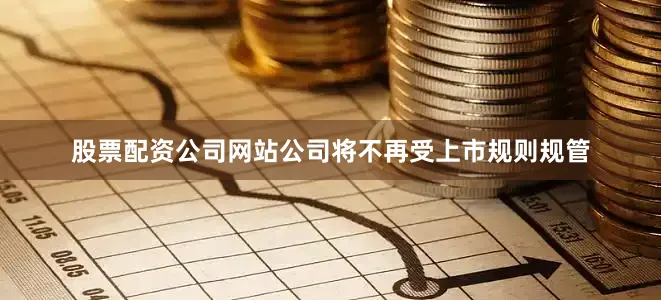 股票配资公司网站公司将不再受上市规则规管