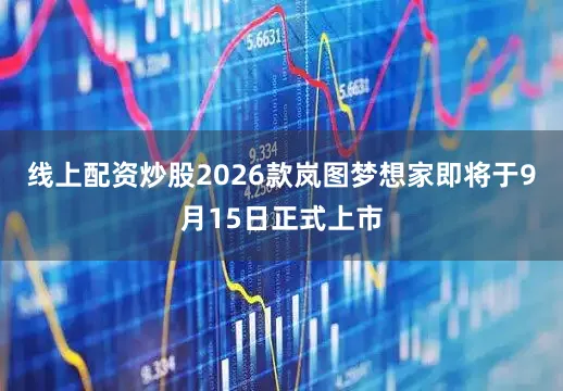线上配资炒股2026款岚图梦想家即将于9月15日正式上市