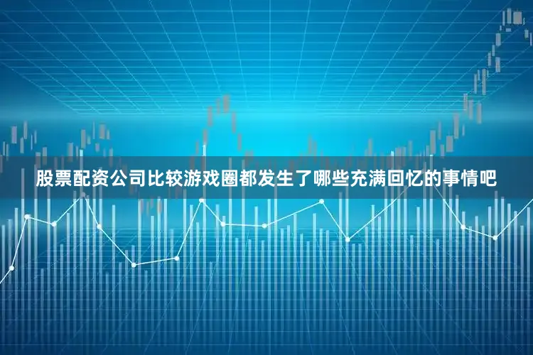 股票配资公司比较游戏圈都发生了哪些充满回忆的事情吧