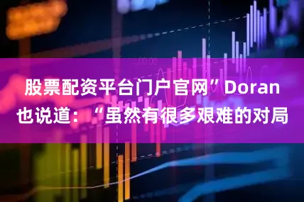 股票配资平台门户官网”Doran也说道：“虽然有很多艰难的对局