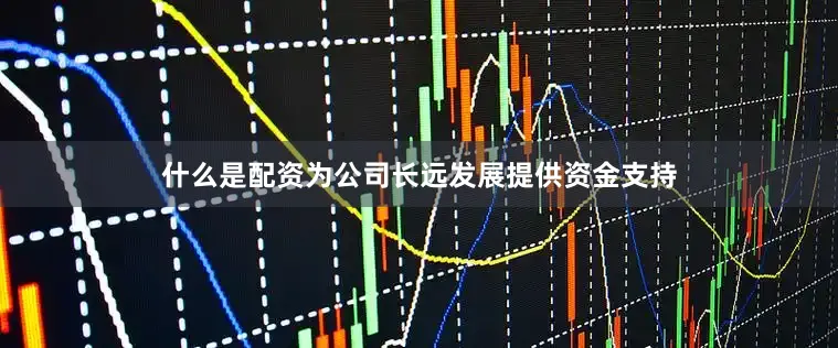 什么是配资为公司长远发展提供资金支持