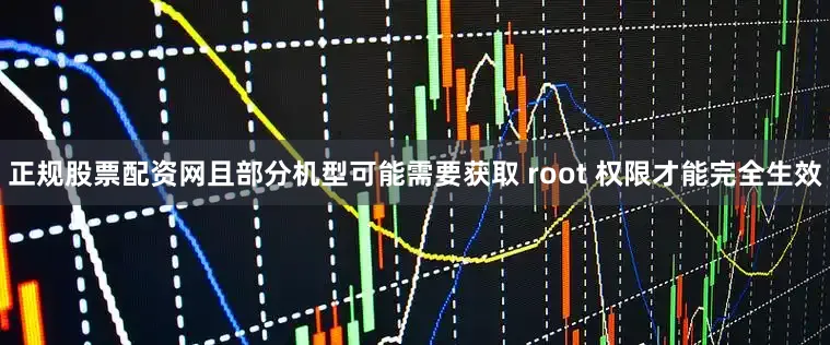 正规股票配资网且部分机型可能需要获取 root 权限才能完全生效