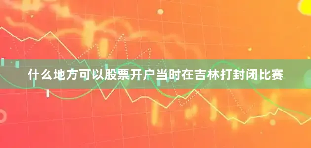 什么地方可以股票开户当时在吉林打封闭比赛