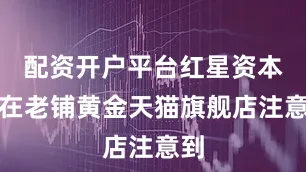 配资开户平台红星资本局在老铺黄金天猫旗舰店注意到