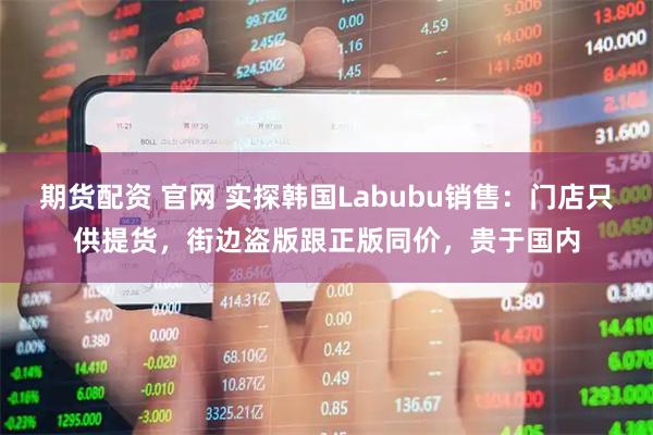 期货配资 官网 实探韩国Labubu销售:门店只供提货,街边盗版跟正版同价,贵于国内