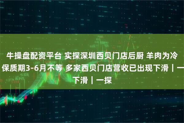 牛操盘配资平台 实探深圳西贝门店后厨 羊肉为冷冻 保质期3-6月不等 多家西贝门店营收已出现下滑｜一探