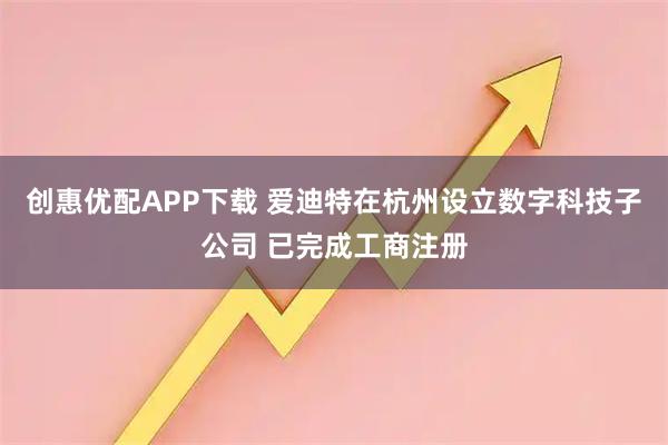 创惠优配APP下载 爱迪特在杭州设立数字科技子公司 已完成工商注册