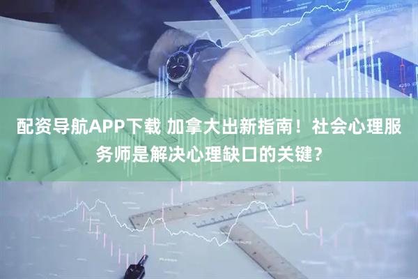 配资导航APP下载 加拿大出新指南！社会心理服务师是解决心理缺口的关键？