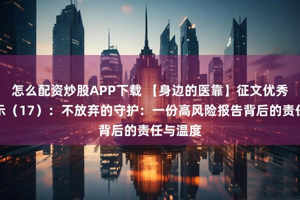 怎么配资炒股APP下载 【身边的医靠】征文优秀作品展示（17）：不放弃的守护：一份高风险报告背后的责任与温度