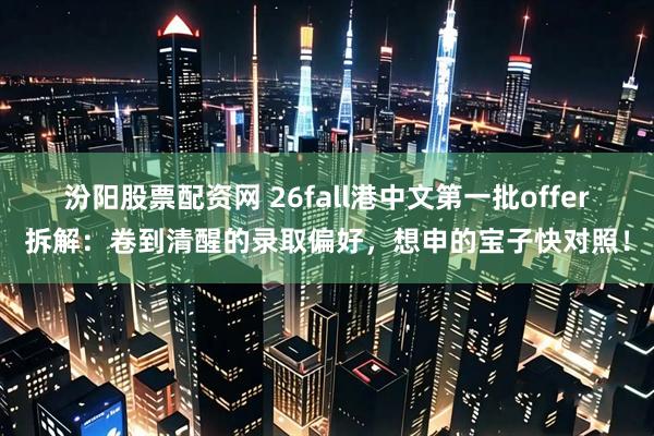 汾阳股票配资网 26fall港中文第一批offer拆解：卷到清醒的录取偏好，想申的宝子快对照！