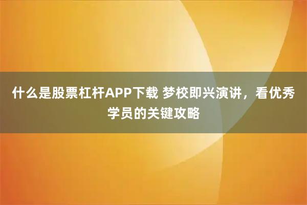什么是股票杠杆APP下载 梦校即兴演讲,看优秀学员的关键攻略