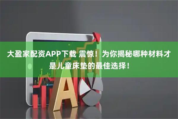 大盈家配资APP下载 震惊！为你揭秘哪种材料才是儿童床垫的最佳选择！