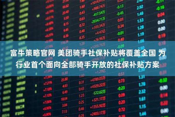 富牛策略官网 美团骑手社保补贴将覆盖全国 为行业首个面向全部骑手开放的社保补贴方案