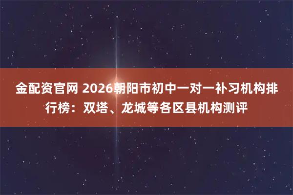 金配资官网 2026朝阳市初中一对一补习机构排行榜:双塔、龙城等各区县机构测评
