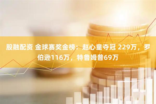 股融配资 金球赛奖金榜:赵心童夺冠 229万,罗伯逊116万,特鲁姆普69万