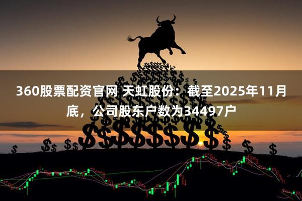 360股票配资官网 天虹股份：截至2025年11月底，公司股东户数为34497户