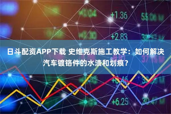 日斗配资APP下载 史维克斯施工教学:如何解决汽车镀铬件的水渍和划痕?