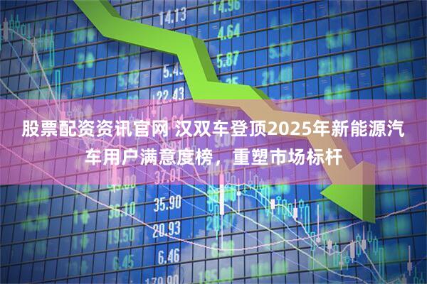 股票配资资讯官网 汉双车登顶2025年新能源汽车用户满意度榜,重塑市场标杆