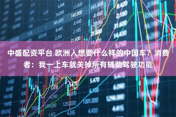 中盛配资平台 欧洲人想要什么样的中国车?消费者:我一上车就关掉所有辅助驾驶功能