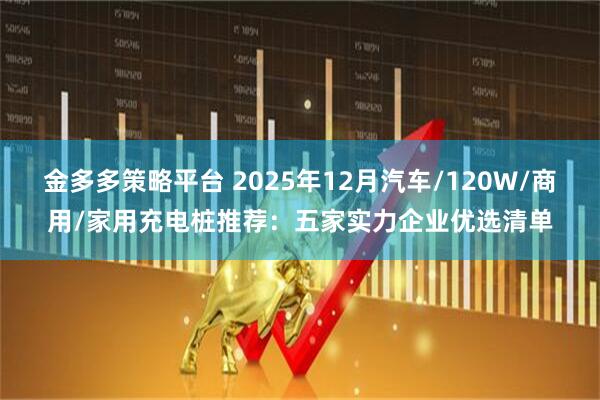 金多多策略平台 2025年12月汽车/120W/商用/家用充电桩推荐：五家实力企业优选清单