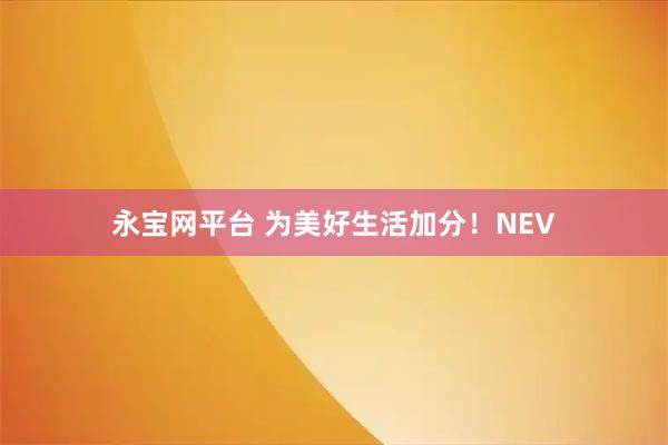 永宝网平台 为美好生活加分！NEV