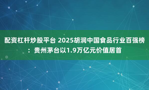配资杠杆炒股平台 2025胡润中国食品行业百强榜:贵州茅台以1.9万亿元价值居首