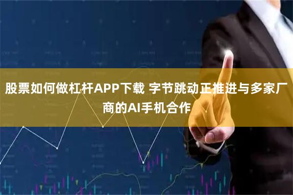 股票如何做杠杆APP下载 字节跳动正推进与多家厂商的AI手机合作