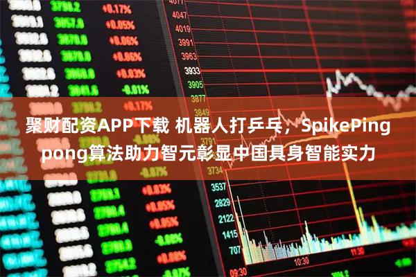 聚财配资APP下载 机器人打乒乓,SpikePingpong算法助力智元彰显中国具身智能实力