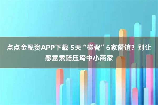 点点金配资APP下载 5天“碰瓷”6家餐馆？别让恶意索赔压垮中小商家