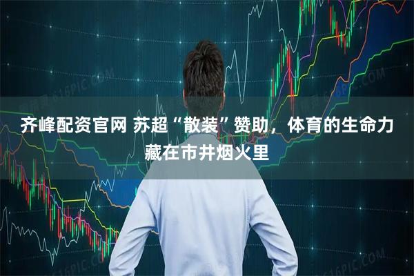 齐峰配资官网 苏超“散装”赞助，体育的生命力藏在市井烟火里