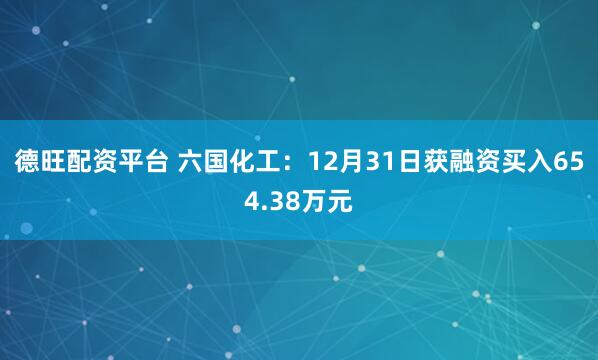 德旺配资平台 六国化工：12月31日获融资买入654.38万元