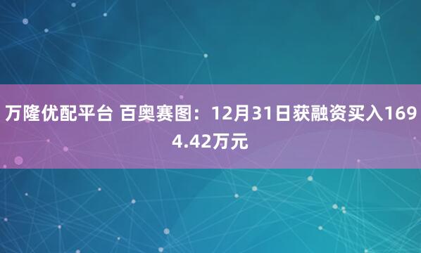 万隆优配平台 百奥赛图：12月31日获融资买入1694.42万元