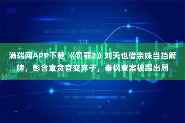 满瑞网APP下载 《罚罪2》刘天也借亲妹当挡箭牌，彭含章贪官变弃子，秦枫查案被踢出局