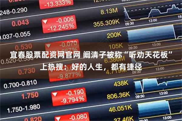 宜春股票配资网官网 阚清子被称“听劝天花板”上热搜：好的人生，都有捷径